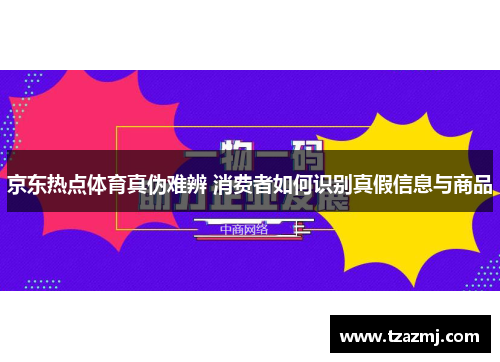 京东热点体育真伪难辨 消费者如何识别真假信息与商品